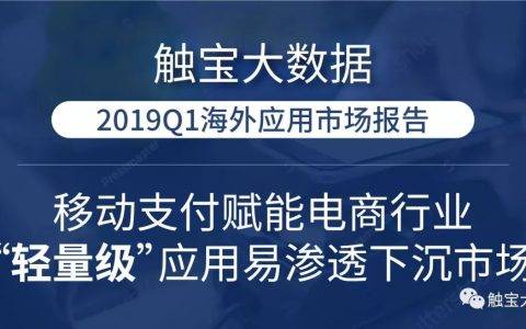 触宝大数据2019Q1海外应用市场报告：移动支付赋能电商行业， “轻量级”应用易渗透下沉市场