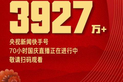 快手开启史上最长直播 央视70小时国庆节目 快手端8小时累计收看人次突破3927万